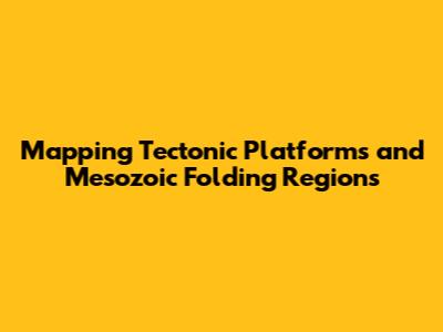 Mapping Tectonic Platforms and Mesozoic Folding Regions