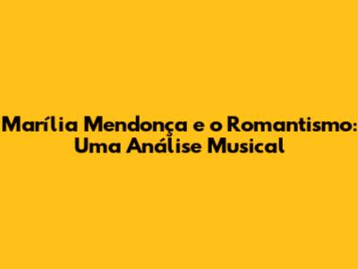 Marília Mendonça e o Romantismo: Uma Análise Musical