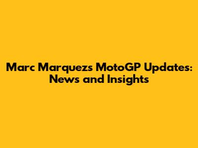 Marc Marquez's MotoGP Updates: News and Insights