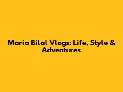 Maria Bilal Vlogs: Life, Style & Adventures