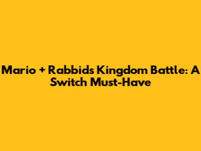 Mario + Rabbids Kingdom Battle: A Switch Must-Have