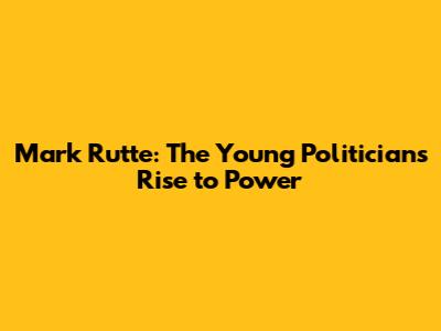Mark Rutte: The Young Politician's Rise to Power