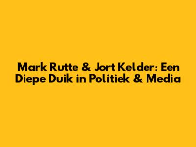 Mark Rutte & Jort Kelder: Een Diepe Duik in Politiek & Media