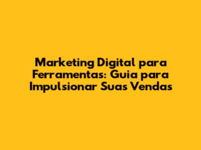 Marketing Digital para Ferramentas: Guia para Impulsionar Suas Vendas