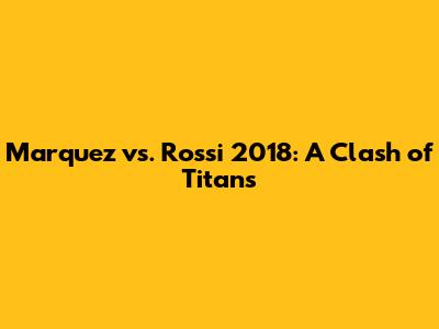 Marquez vs. Rossi 2018: A Clash of Titans