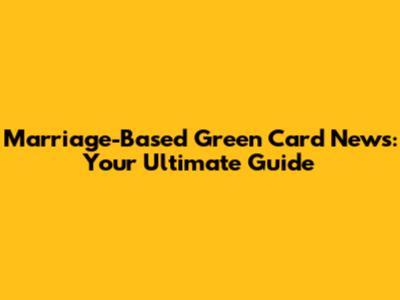 Marriage-Based Green Card News: Your Ultimate Guide