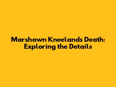 Marshawn Kneeland's Death: Exploring the Details