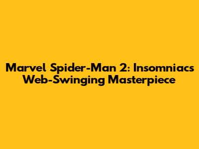 Marvel Spider-Man 2: Insomniac's Web-Swinging Masterpiece