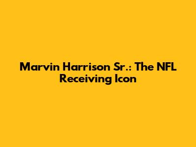 Marvin Harrison Sr.: The NFL Receiving Icon