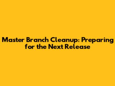 Master Branch Cleanup: Preparing for the Next Release