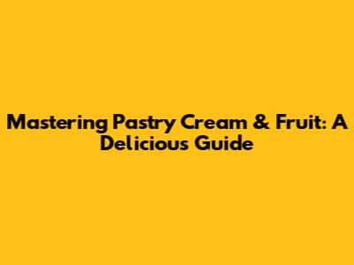 Mastering Pastry Cream & Fruit: A Delicious Guide