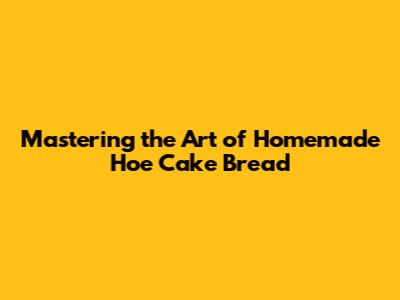 Mastering the Art of Homemade Hoe Cake Bread