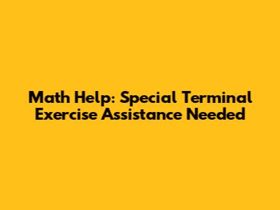 Math Help: Special Terminal Exercise Assistance Needed