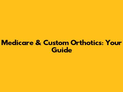 Medicare & Custom Orthotics: Your Guide