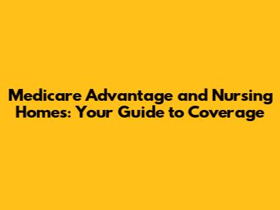 Medicare Advantage and Nursing Homes: Your Guide to Coverage