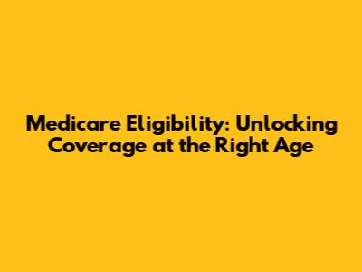 Medicare Eligibility: Unlocking Coverage at the Right Age