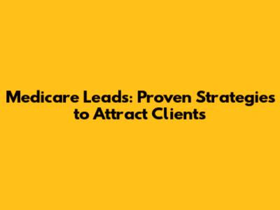 Medicare Leads: Proven Strategies to Attract Clients