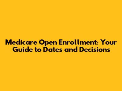 Medicare Open Enrollment: Your Guide to Dates and Decisions