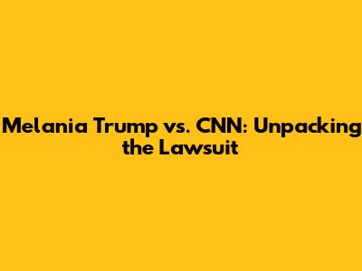 Melania Trump vs. CNN: Unpacking the Lawsuit