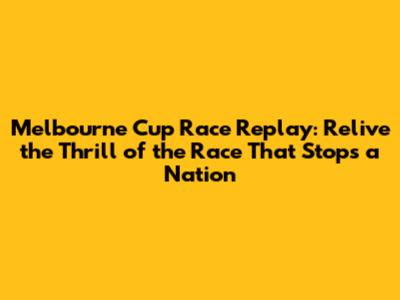 Melbourne Cup Race Replay: Relive the Thrill of the 'Race That Stops a Nation'