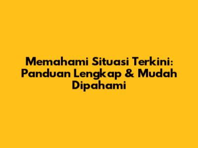 Memahami Situasi Terkini: Panduan Lengkap & Mudah Dipahami