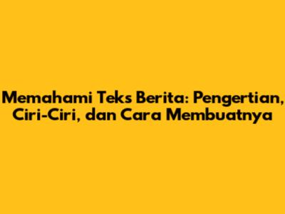 Memahami Teks Berita: Pengertian, Ciri-Ciri, dan Cara Membuatnya
