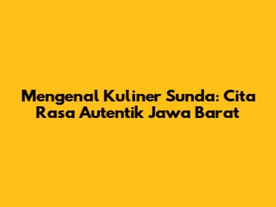 Mengenal Kuliner Sunda: Cita Rasa Autentik Jawa Barat