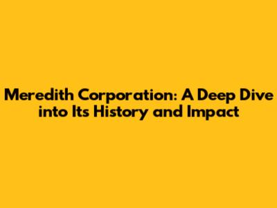 Meredith Corporation: A Deep Dive into Its History and Impact