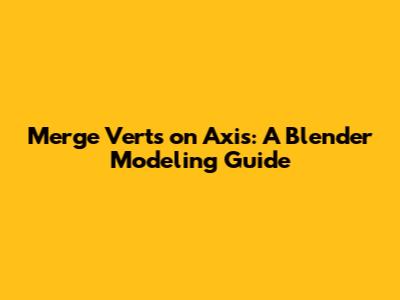 Merge Verts on Axis: A Blender Modeling Guide