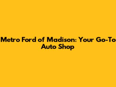 Metro Ford of Madison: Your Go-To Auto Shop