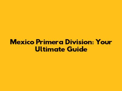 Mexico Primera Division: Your Ultimate Guide