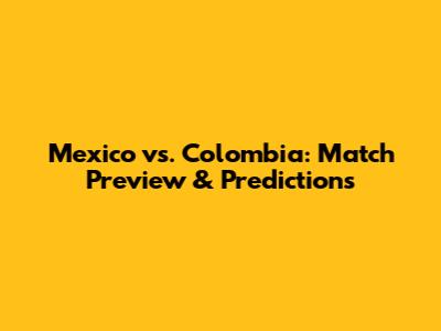 Mexico vs. Colombia: Match Preview & Predictions