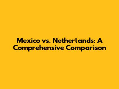 Mexico vs. Netherlands: A Comprehensive Comparison