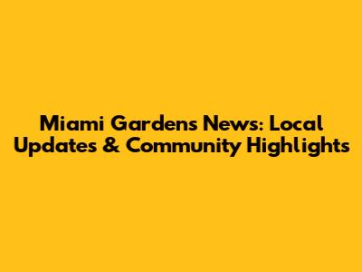 Miami Gardens News: Local Updates & Community Highlights