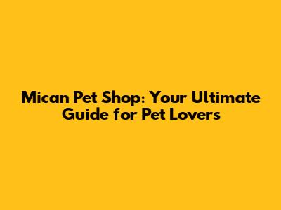 Mican Pet Shop: Your Ultimate Guide for Pet Lovers