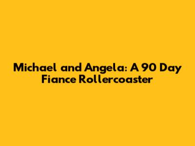 Michael and Angela: A 90 Day Fiance Rollercoaster
