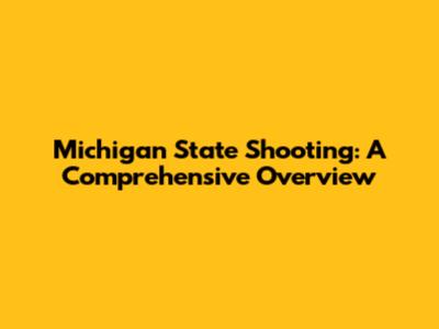 Michigan State Shooting: A Comprehensive Overview