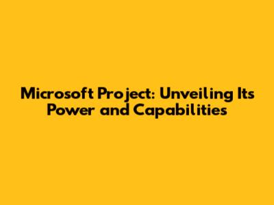 Microsoft Project: Unveiling Its Power and Capabilities