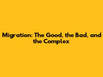 Migration: The Good, the Bad, and the Complex