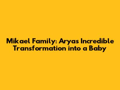 Mikael Family: Arya's Incredible Transformation into a Baby