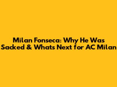 Milan Fonseca: Why He Was Sacked & What's Next for AC Milan