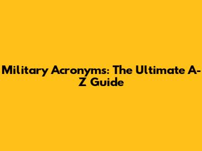 Military Acronyms: The Ultimate A-Z Guide