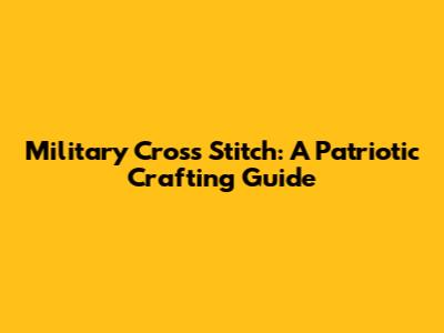 Military Cross Stitch: A Patriotic Crafting Guide