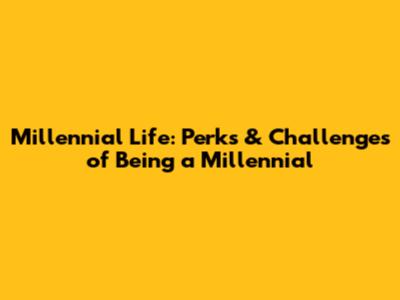 Millennial Life: Perks & Challenges of Being a Millennial