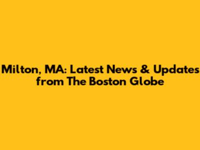 Milton, MA: Latest News & Updates from The Boston Globe