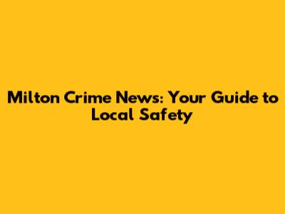 Milton Crime News: Your Guide to Local Safety