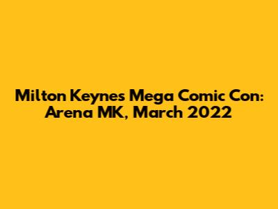 Milton Keynes Mega Comic Con: Arena MK, March 2022