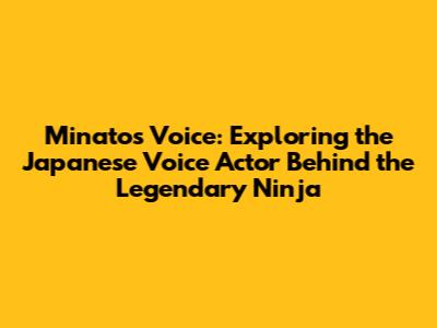 Minato's Voice: Exploring the Japanese Voice Actor Behind the Legendary Ninja