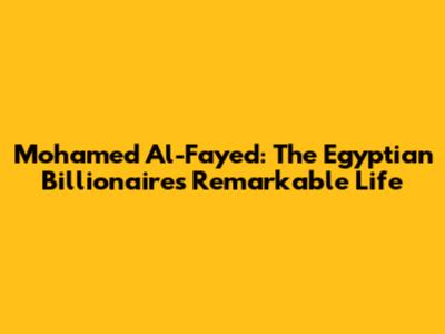 Mohamed Al-Fayed: The Egyptian Billionaire's Remarkable Life