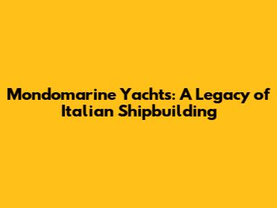 Mondomarine Yachts: A Legacy of Italian Shipbuilding